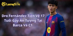 Dro Fernández Tiền Vệ 17 Tuổi Gây Ấn Tượng Tại Barca Và C1 